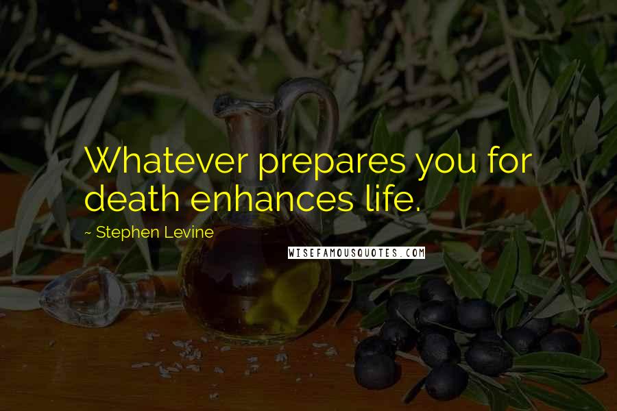 Stephen Levine quotes: Whatever prepares you for death enhances life.