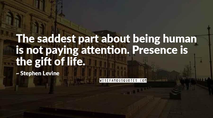 Stephen Levine quotes: The saddest part about being human is not paying attention. Presence is the gift of life.