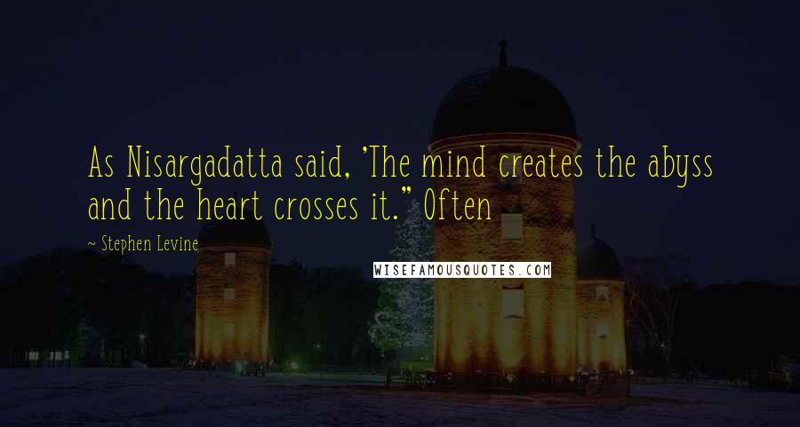 Stephen Levine quotes: As Nisargadatta said, 'The mind creates the abyss and the heart crosses it." Often