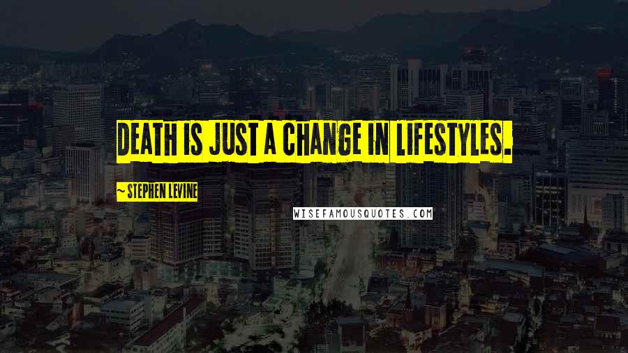 Stephen Levine quotes: Death is just a change in lifestyles.