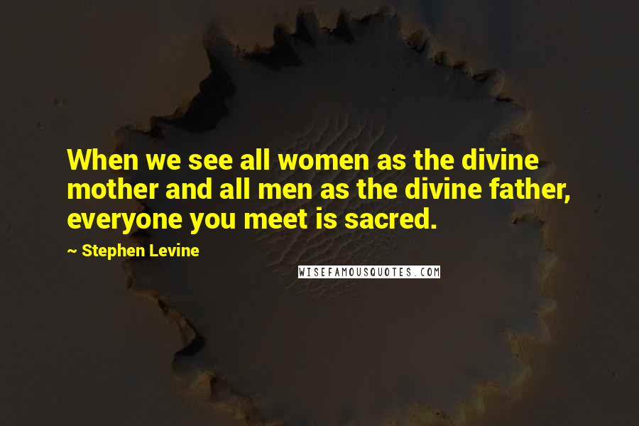 Stephen Levine quotes: When we see all women as the divine mother and all men as the divine father, everyone you meet is sacred.