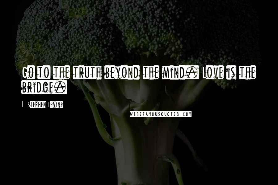 Stephen Levine quotes: Go to the truth beyond the mind. Love is the bridge.