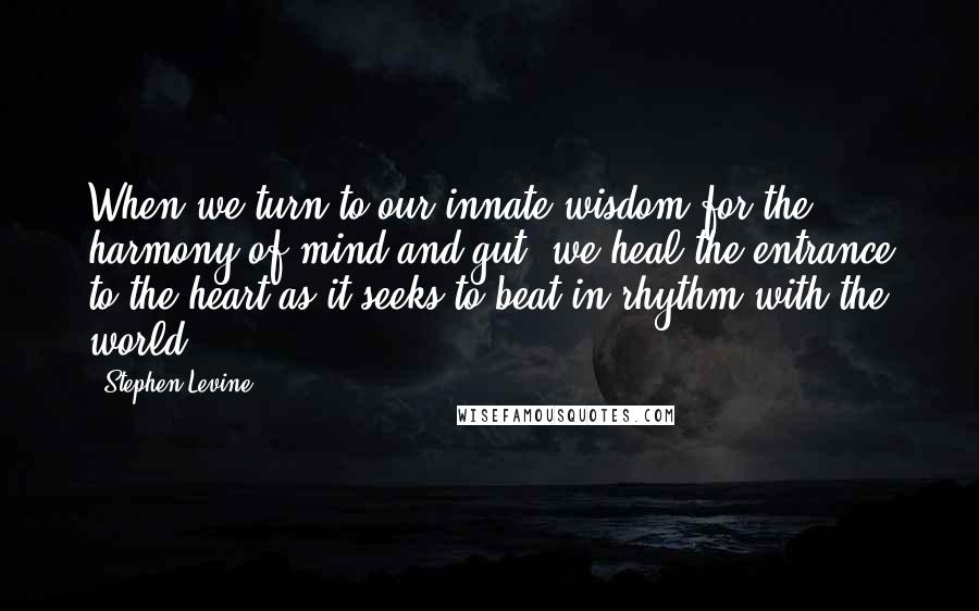 Stephen Levine quotes: When we turn to our innate wisdom for the harmony of mind and gut, we heal the entrance to the heart as it seeks to beat in rhythm with the
