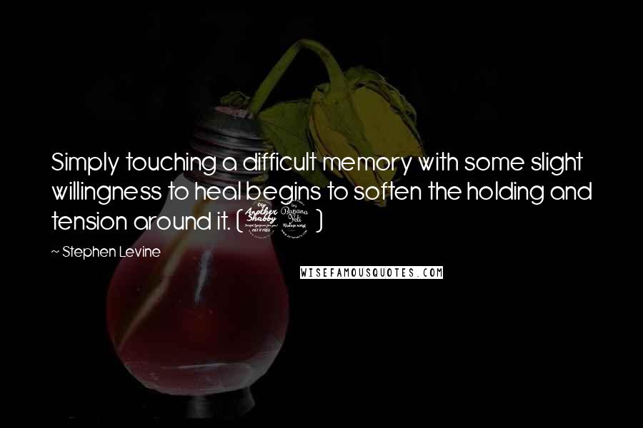 Stephen Levine quotes: Simply touching a difficult memory with some slight willingness to heal begins to soften the holding and tension around it. (74)