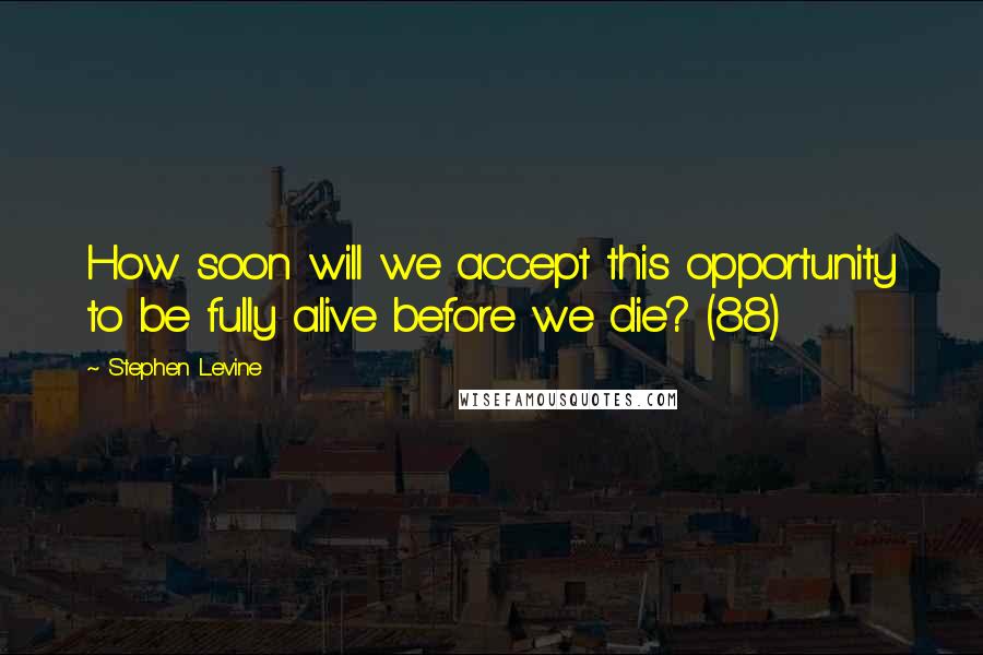 Stephen Levine quotes: How soon will we accept this opportunity to be fully alive before we die? (88)