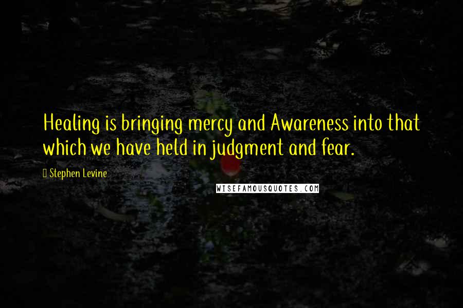 Stephen Levine quotes: Healing is bringing mercy and Awareness into that which we have held in judgment and fear.