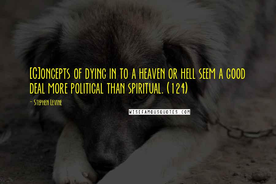 Stephen Levine quotes: [C]oncepts of dying in to a heaven or hell seem a good deal more political than spiritual. (124)