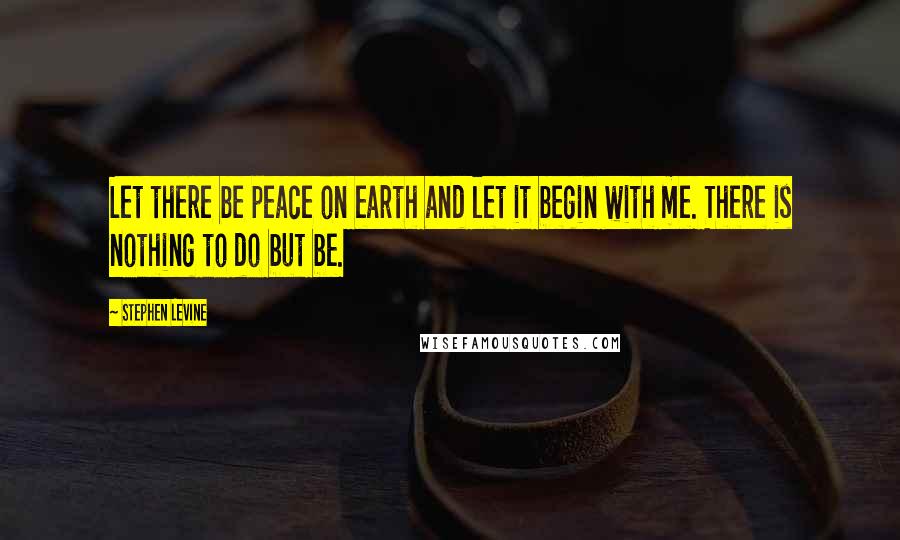 Stephen Levine quotes: Let there be peace on earth and let it begin with me. There is nothing to do but be.