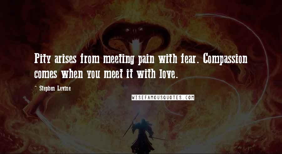 Stephen Levine quotes: Pity arises from meeting pain with fear. Compassion comes when you meet it with love.