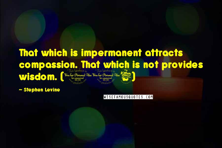 Stephen Levine quotes: That which is impermanent attracts compassion. That which is not provides wisdom. (116)