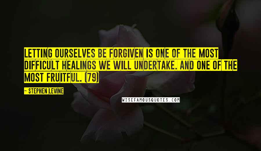 Stephen Levine quotes: Letting ourselves be forgiven is one of the most difficult healings we will undertake. And one of the most fruitful. (79)