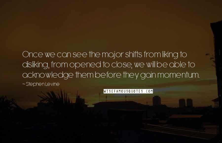 Stephen Levine quotes: Once we can see the major shifts from liking to disliking, from opened to close, we will be able to acknowledge them before they gain momentum.