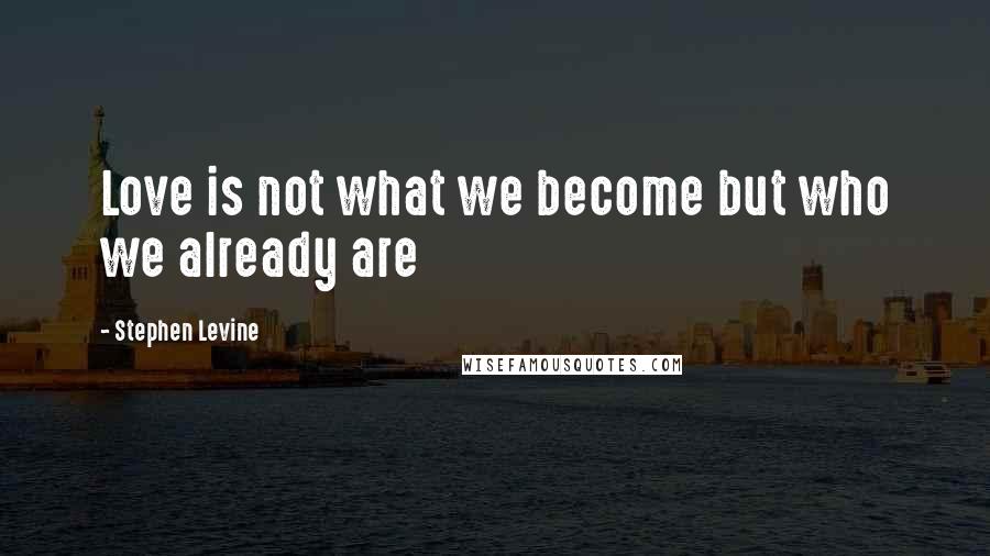 Stephen Levine quotes: Love is not what we become but who we already are