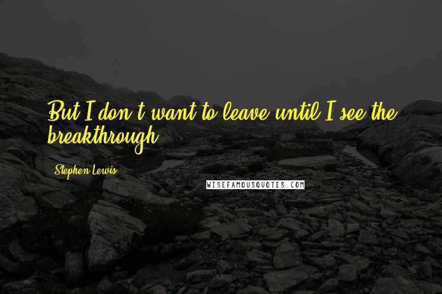 Stephen Lewis quotes: But I don't want to leave until I see the breakthrough.
