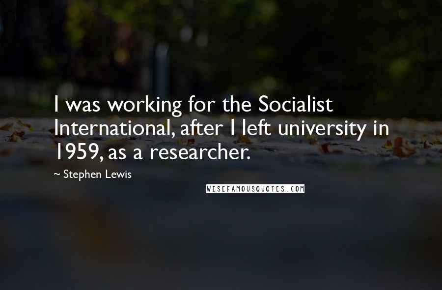 Stephen Lewis quotes: I was working for the Socialist International, after I left university in 1959, as a researcher.