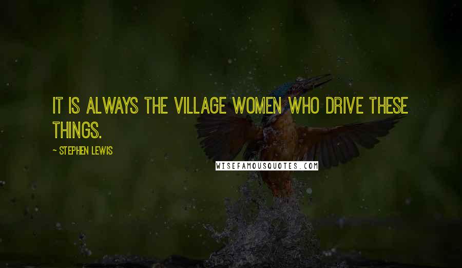 Stephen Lewis quotes: It is always the village women who drive these things.