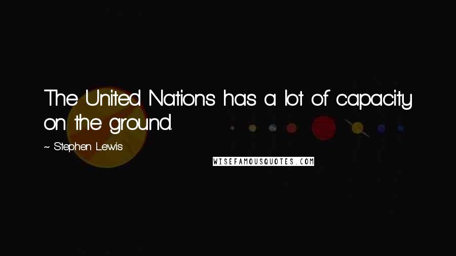 Stephen Lewis quotes: The United Nations has a lot of capacity on the ground.