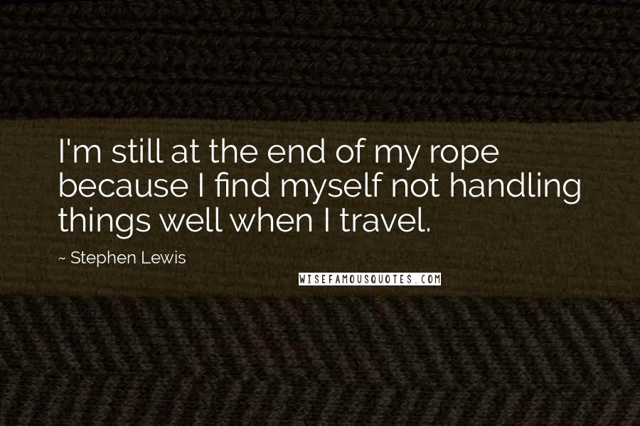 Stephen Lewis quotes: I'm still at the end of my rope because I find myself not handling things well when I travel.