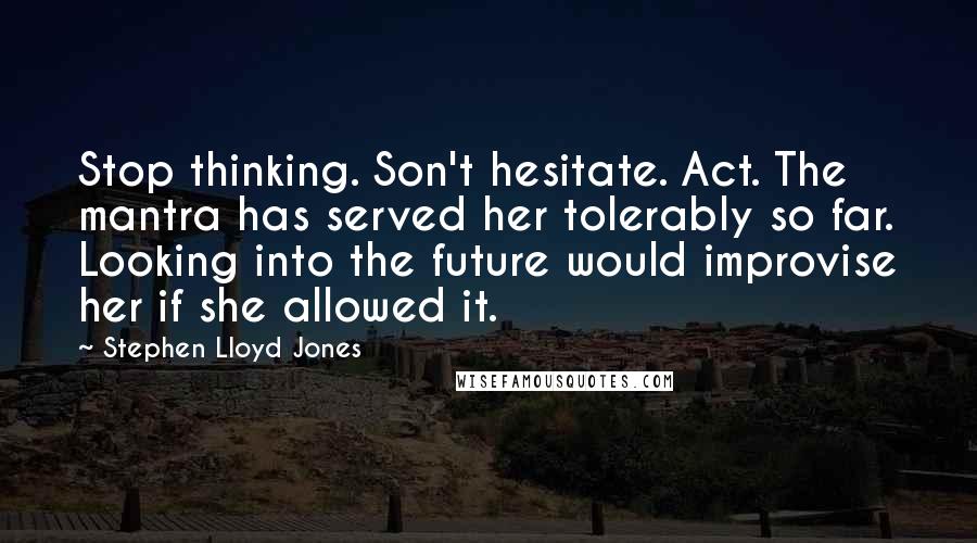 Stephen Lloyd Jones quotes: Stop thinking. Son't hesitate. Act. The mantra has served her tolerably so far. Looking into the future would improvise her if she allowed it.