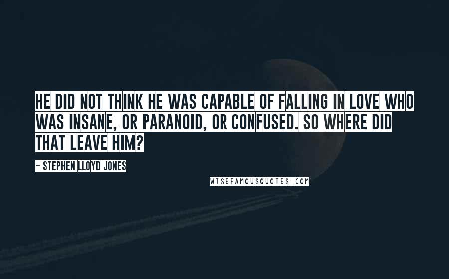 Stephen Lloyd Jones quotes: He did not think he was capable of falling in love who was insane, or paranoid, or confused. So where did that leave him?