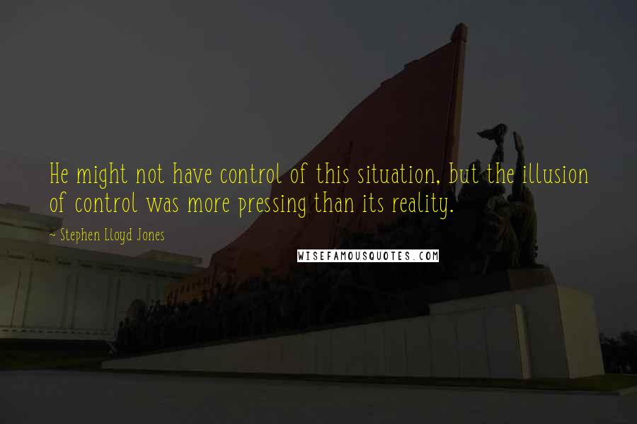 Stephen Lloyd Jones quotes: He might not have control of this situation, but the illusion of control was more pressing than its reality.