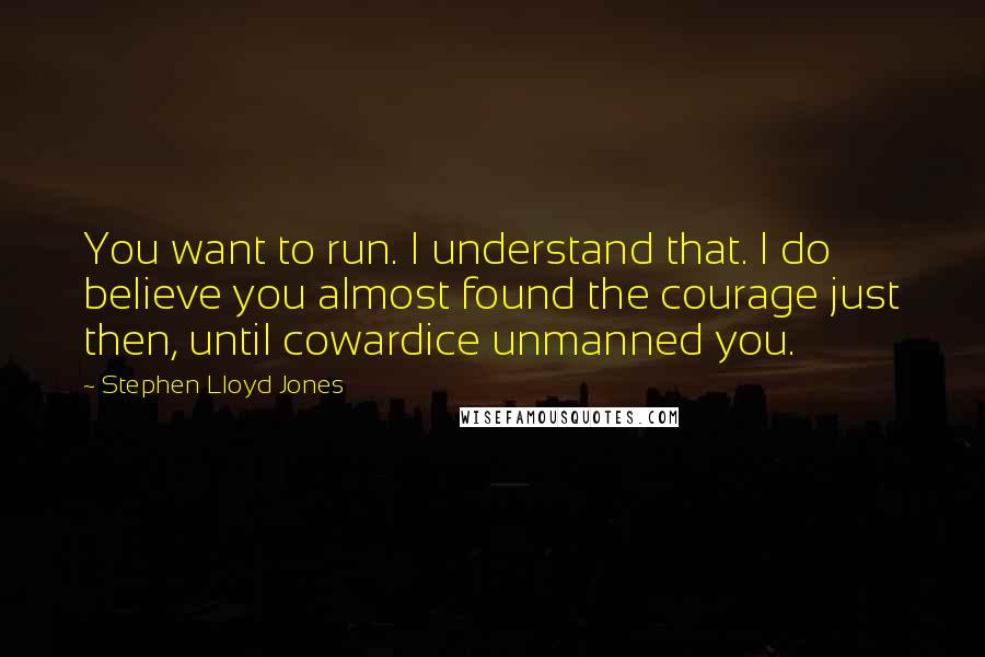 Stephen Lloyd Jones quotes: You want to run. I understand that. I do believe you almost found the courage just then, until cowardice unmanned you.