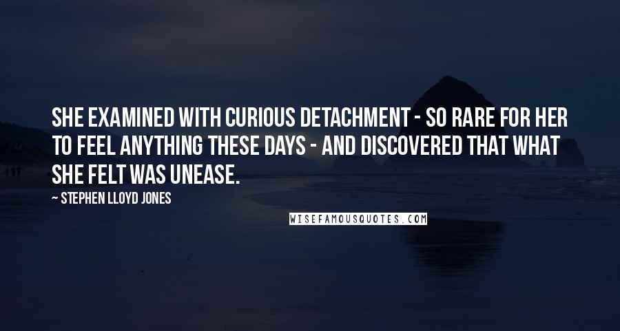 Stephen Lloyd Jones quotes: She examined with curious detachment - so rare for her to feel anything these days - and discovered that what she felt was unease.