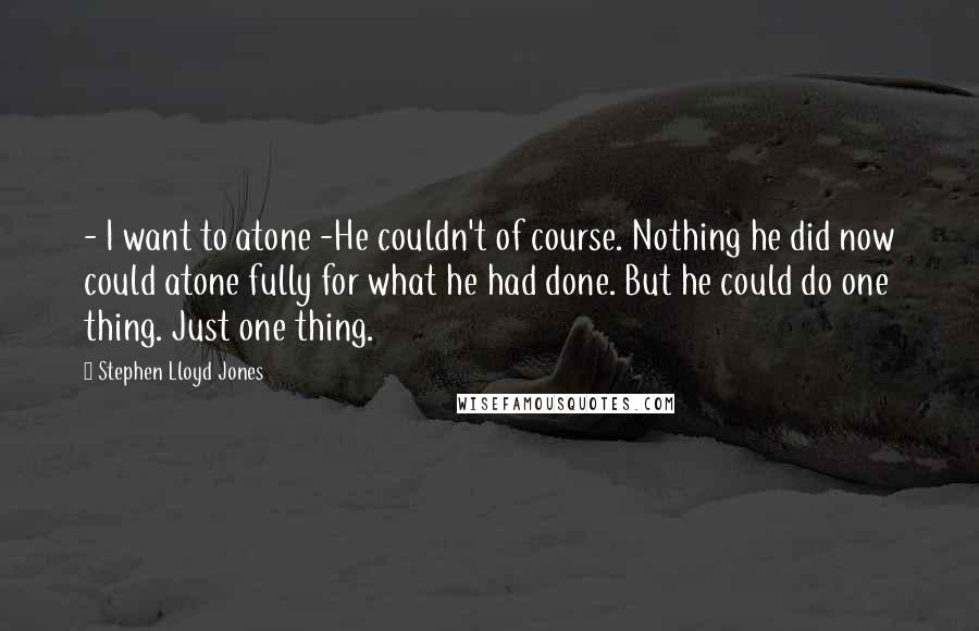 Stephen Lloyd Jones quotes: - I want to atone -He couldn't of course. Nothing he did now could atone fully for what he had done. But he could do one thing. Just one thing.