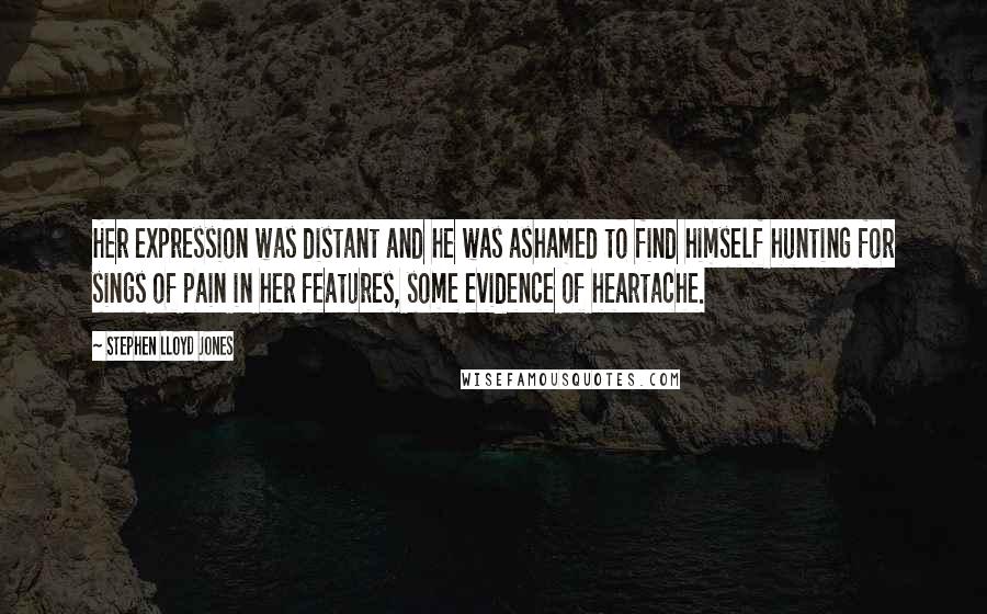 Stephen Lloyd Jones quotes: Her expression was distant and he was ashamed to find himself hunting for sings of pain in her features, some evidence of heartache.