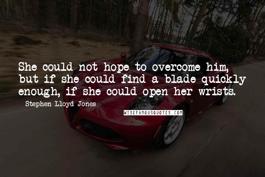 Stephen Lloyd Jones quotes: She could not hope to overcome him, but if she could find a blade quickly enough, if she could open her wrists.