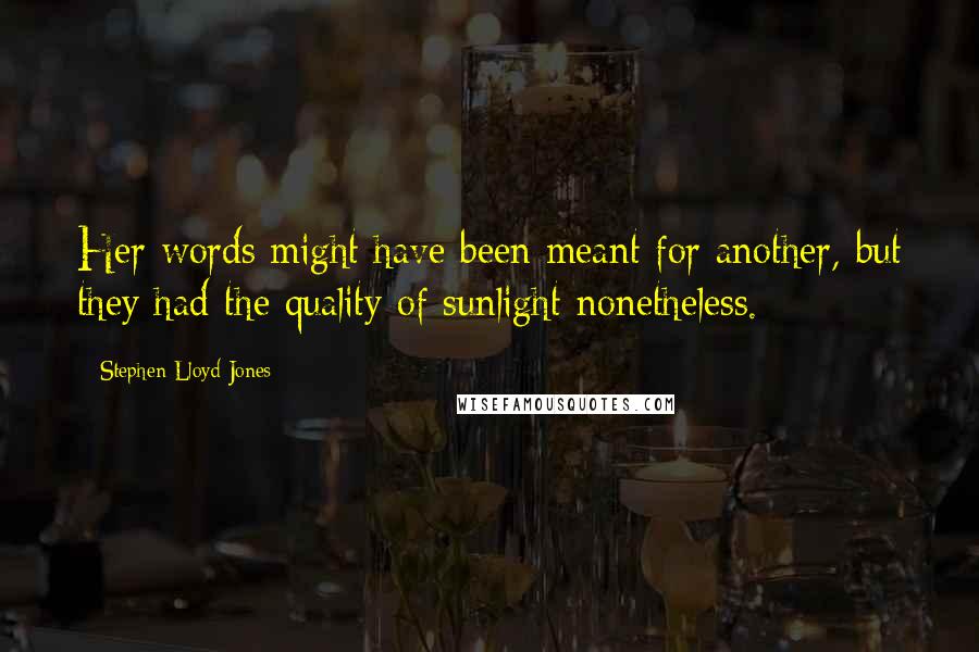 Stephen Lloyd Jones quotes: Her words might have been meant for another, but they had the quality of sunlight nonetheless.