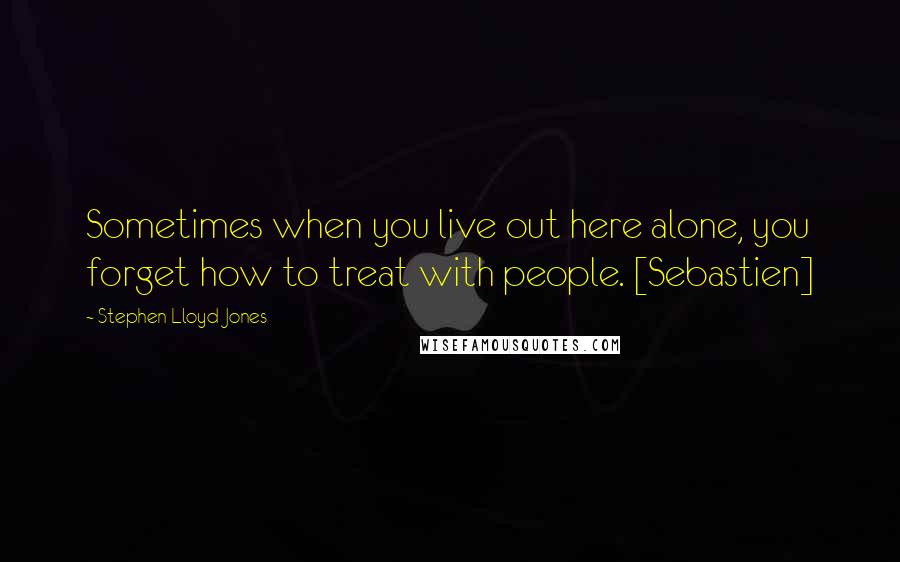 Stephen Lloyd Jones quotes: Sometimes when you live out here alone, you forget how to treat with people. [Sebastien]