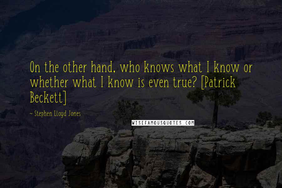 Stephen Lloyd Jones quotes: On the other hand, who knows what I know or whether what I know is even true? [Patrick Beckett]