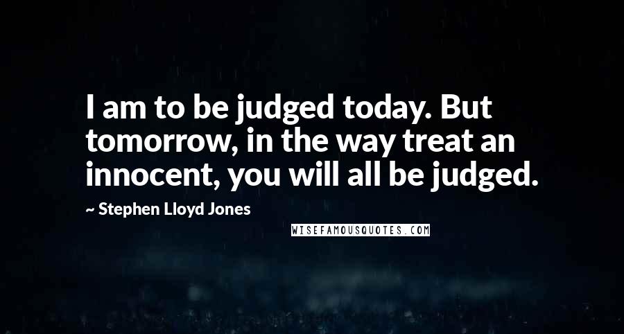 Stephen Lloyd Jones quotes: I am to be judged today. But tomorrow, in the way treat an innocent, you will all be judged.