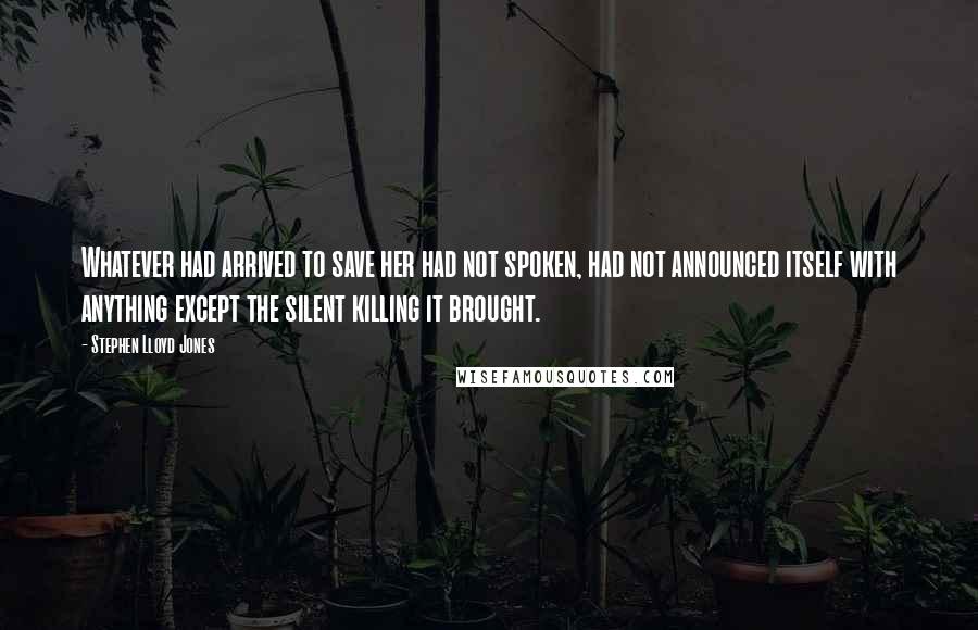Stephen Lloyd Jones quotes: Whatever had arrived to save her had not spoken, had not announced itself with anything except the silent killing it brought.
