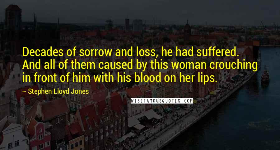 Stephen Lloyd Jones quotes: Decades of sorrow and loss, he had suffered. And all of them caused by this woman crouching in front of him with his blood on her lips.