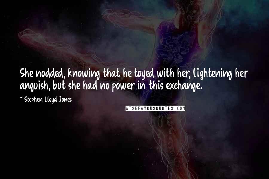 Stephen Lloyd Jones quotes: She nodded, knowing that he toyed with her, lightening her anguish, but she had no power in this exchange.