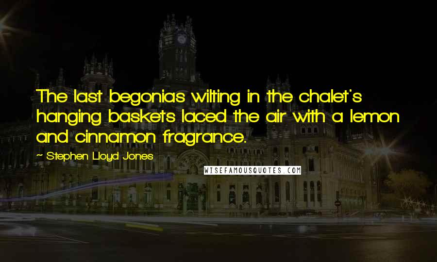 Stephen Lloyd Jones quotes: The last begonias wilting in the chalet's hanging baskets laced the air with a lemon and cinnamon fragrance.