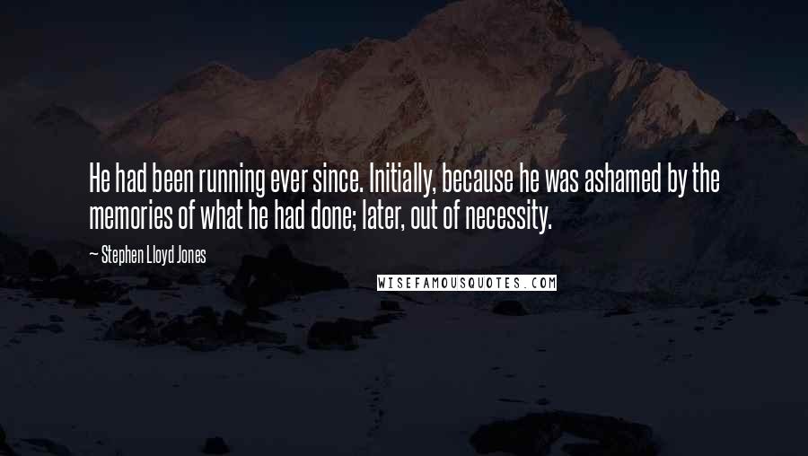 Stephen Lloyd Jones quotes: He had been running ever since. Initially, because he was ashamed by the memories of what he had done; later, out of necessity.