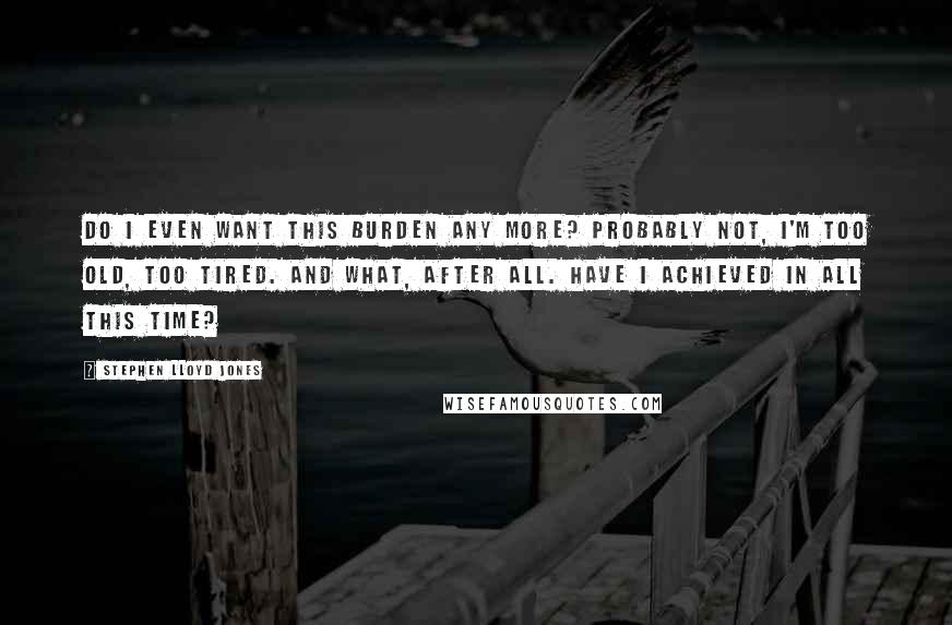 Stephen Lloyd Jones quotes: Do I even want this burden any more? Probably not, I'm too old, too tired. And what, after all. have I achieved in all this time?