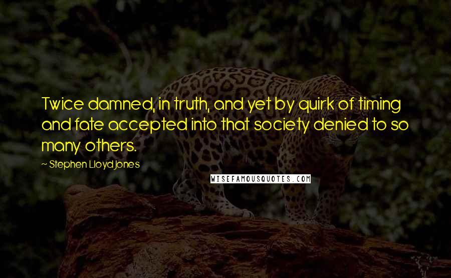 Stephen Lloyd Jones quotes: Twice damned, in truth, and yet by quirk of timing and fate accepted into that society denied to so many others.