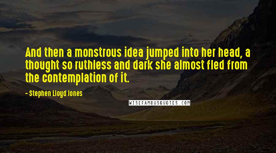 Stephen Lloyd Jones quotes: And then a monstrous idea jumped into her head, a thought so ruthless and dark she almost fled from the contemplation of it.