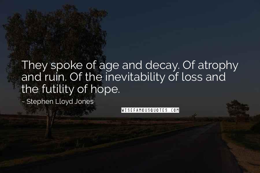Stephen Lloyd Jones quotes: They spoke of age and decay. Of atrophy and ruin. Of the inevitability of loss and the futility of hope.