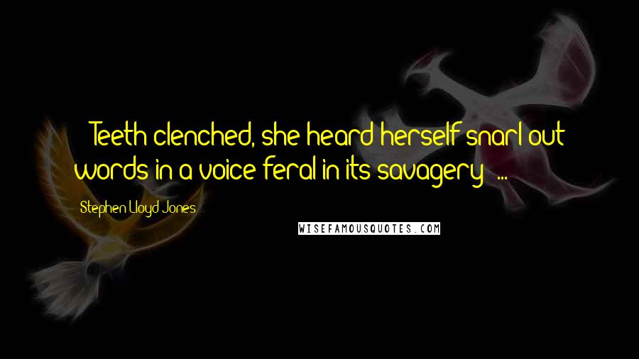 Stephen Lloyd Jones quotes: () Teeth clenched, she heard herself snarl out words in a voice feral in its savagery (...)