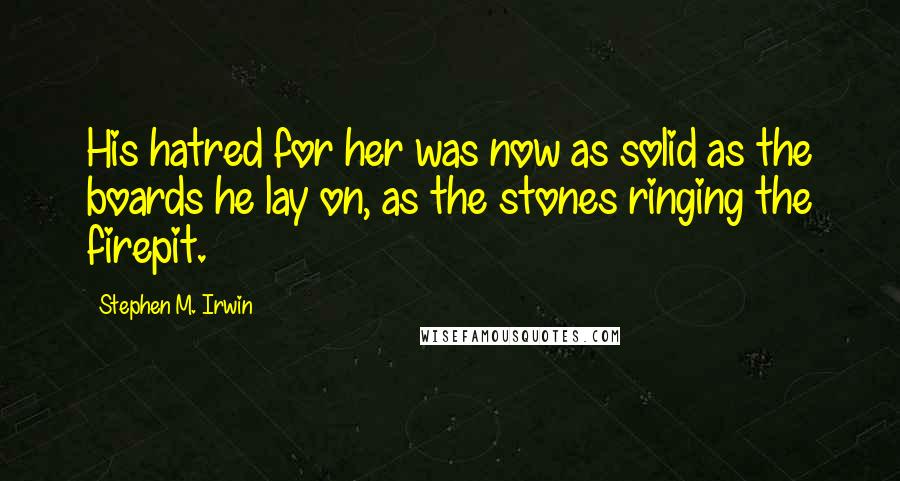Stephen M. Irwin quotes: His hatred for her was now as solid as the boards he lay on, as the stones ringing the firepit.