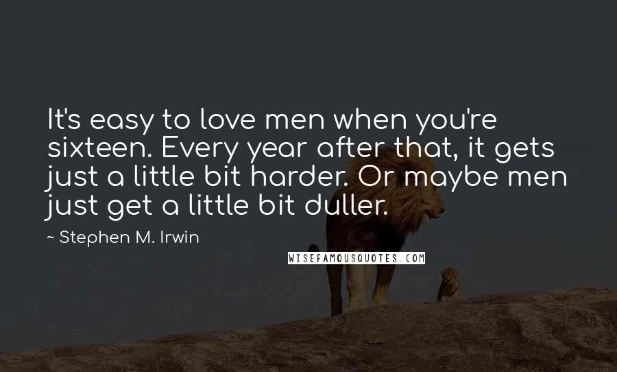 Stephen M. Irwin quotes: It's easy to love men when you're sixteen. Every year after that, it gets just a little bit harder. Or maybe men just get a little bit duller.