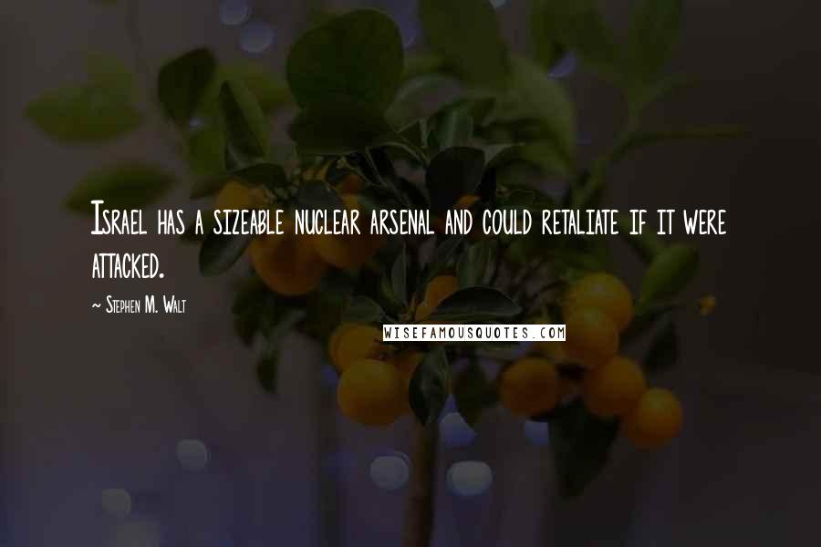 Stephen M. Walt quotes: Israel has a sizeable nuclear arsenal and could retaliate if it were attacked.