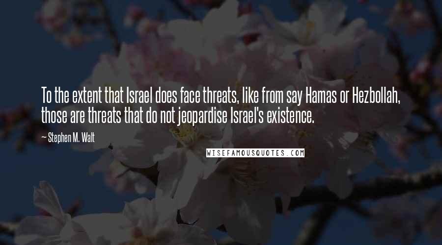 Stephen M. Walt quotes: To the extent that Israel does face threats, like from say Hamas or Hezbollah, those are threats that do not jeopardise Israel's existence.