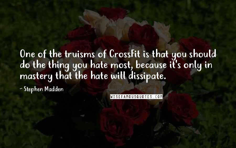 Stephen Madden quotes: One of the truisms of CrossFit is that you should do the thing you hate most, because it's only in mastery that the hate will dissipate.