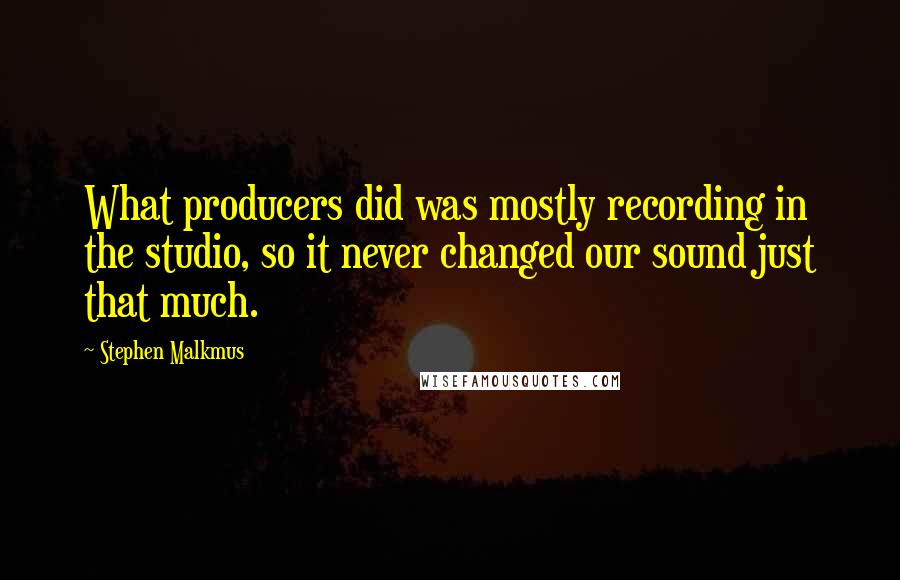 Stephen Malkmus quotes: What producers did was mostly recording in the studio, so it never changed our sound just that much. Stephen Malkmus quotes: What producers did was mostly recording in the studio, so it never changed our sound just that much.
